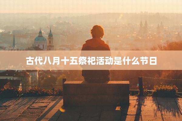 古代八月十五祭祀活动是什么节日