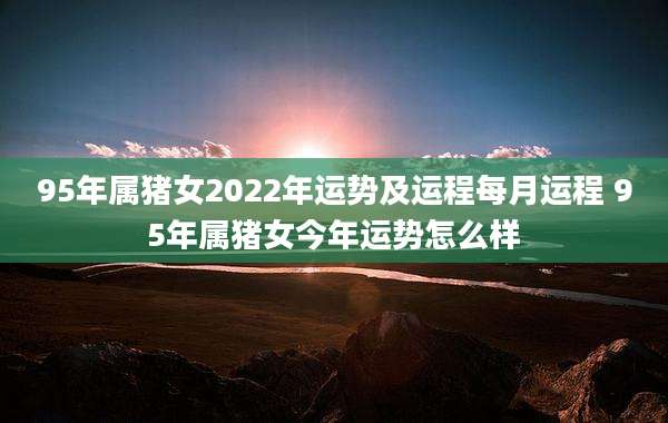 95年属猪女2022年运势及运程每月运程 95年属猪女今年运势怎么样