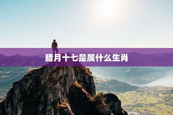 腊月十七是属什么生肖