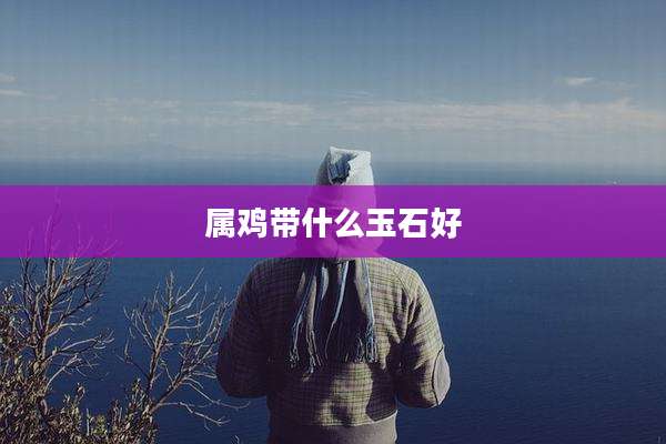 属鸡带什么玉石好