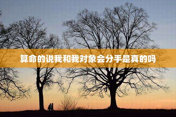 算命的说我和我对象会分手是真的吗