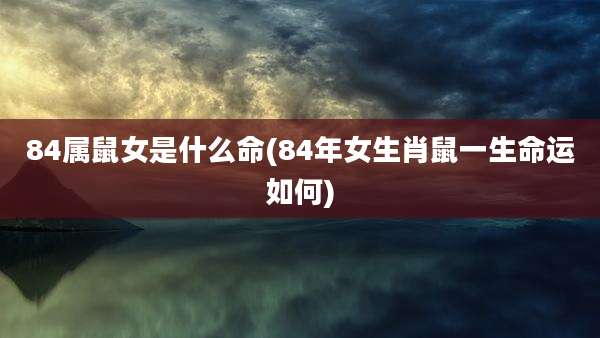 84属鼠女是什么命(84年女生肖鼠一生命运如何)