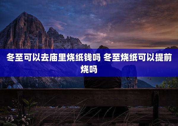 冬至可以去庙里烧纸钱吗 冬至烧纸可以提前烧吗