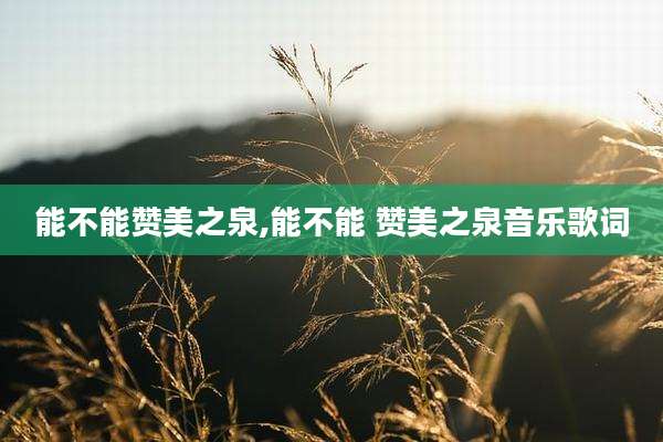 能不能赞美之泉,能不能 赞美之泉音乐歌词