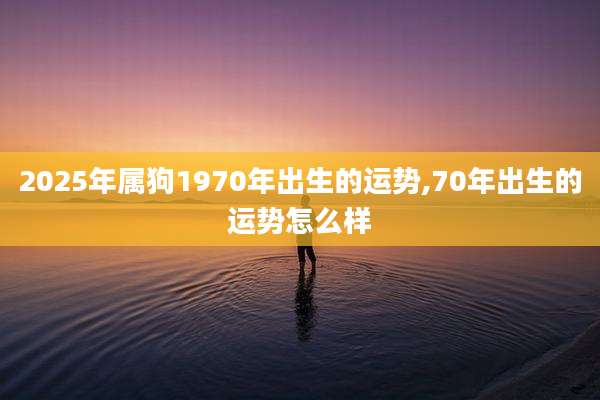 2025年属狗1970年出生的运势,70年出生的运势怎么样