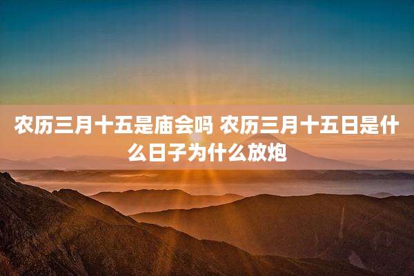 农历三月十五是庙会吗 农历三月十五日是什么日子为什么放炮