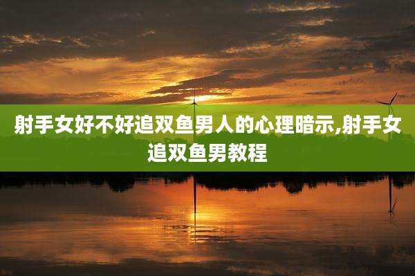 射手女好不好追双鱼男人的心理暗示,射手女追双鱼男教程