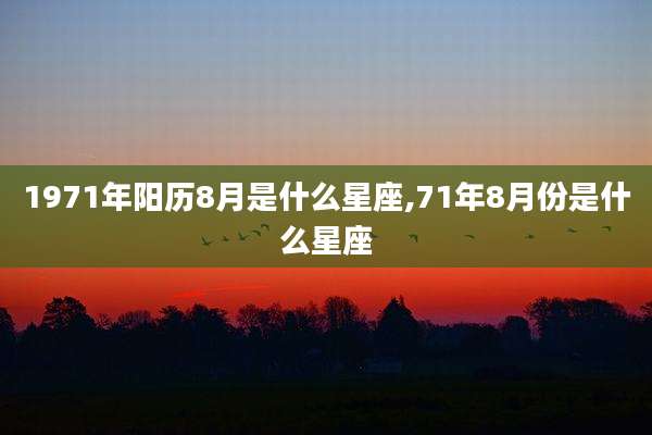 1971年阳历8月是什么星座,71年8月份是什么星座