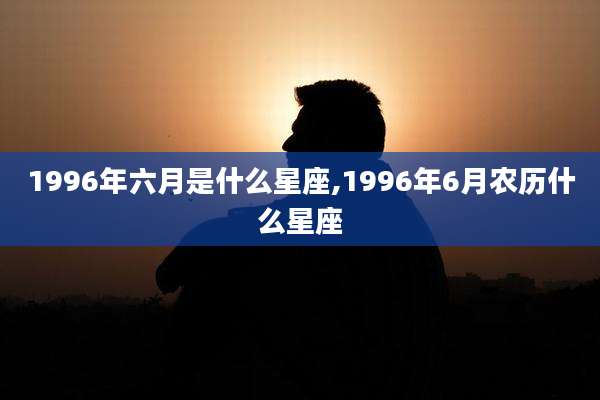 1996年六月是什么星座,1996年6月农历什么星座