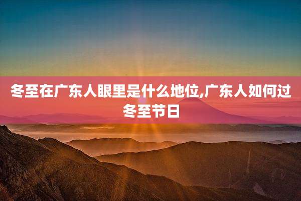 冬至在广东人眼里是什么地位,广东人如何过冬至节日