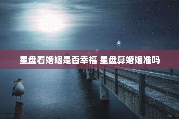 星盘看婚姻是否幸福 星盘算婚姻准吗
