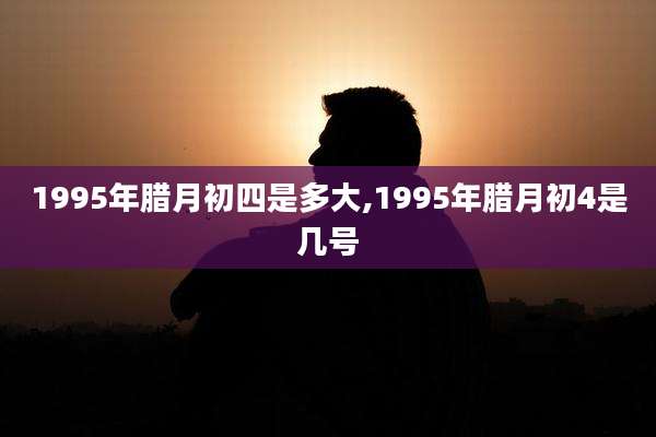 1995年腊月初四是多大,1995年腊月初4是几号