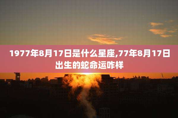 1977年8月17日是什么星座,77年8月17日出生的蛇命运咋样
