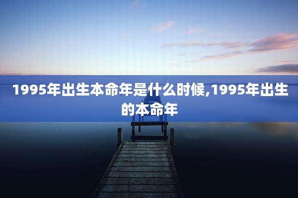 1995年出生本命年是什么时候,1995年出生的本命年
