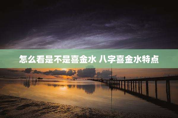 怎么看是不是喜金水 八字喜金水特点