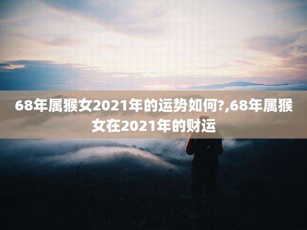 68年属猴女2021年的运势如何?,68年属猴女在2021年的财运