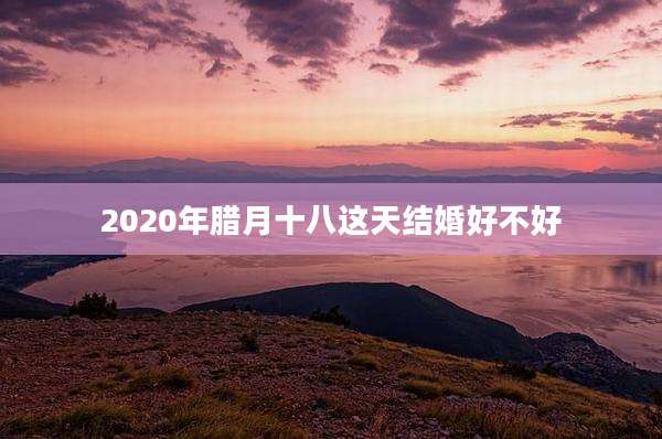 2020年腊月十八这天结婚好不好