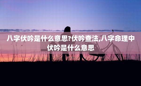 八字伏吟是什么意思?伏吟查法,八字命理中伏吟是什么意思
