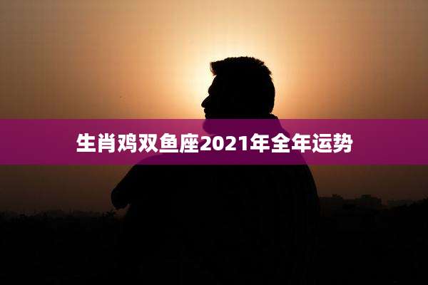 生肖鸡双鱼座2021年全年运势