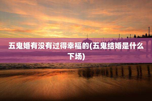 五鬼婚有没有过得幸福的(五鬼结婚是什么下场)