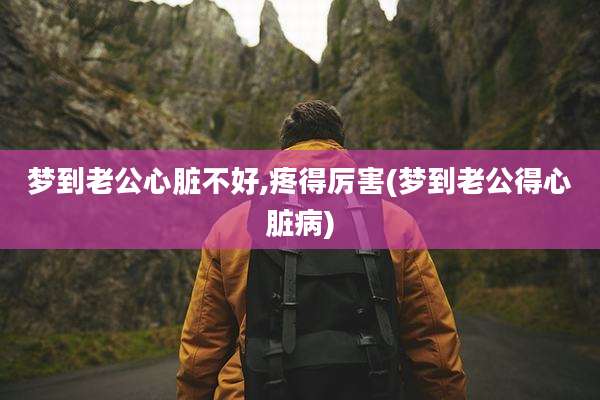 梦到老公心脏不好,疼得厉害(梦到老公得心脏病)