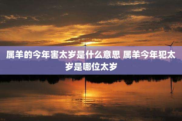 属羊的今年害太岁是什么意思 属羊今年犯太岁是哪位太岁