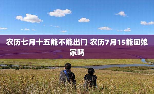 农历七月十五能不能出门 农历7月15能回娘家吗