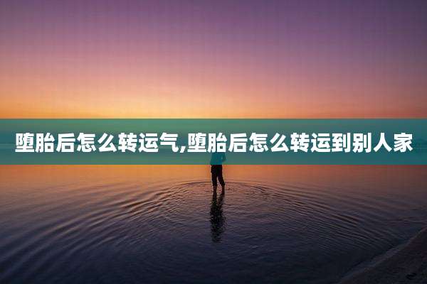 堕胎后怎么转运气,堕胎后怎么转运到别人家