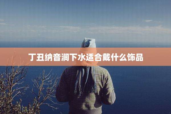 丁丑纳音涧下水适合戴什么饰品