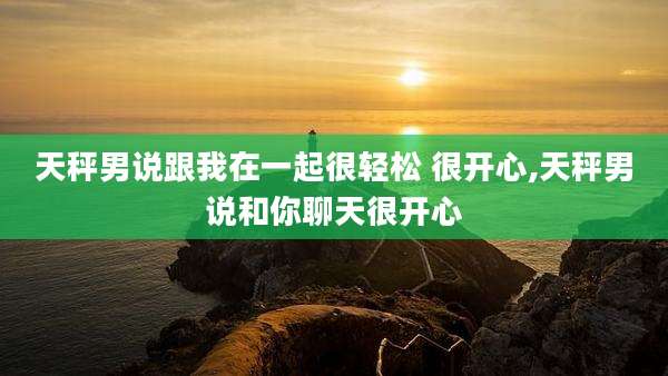 天秤男说跟我在一起很轻松 很开心,天秤男说和你聊天很开心
