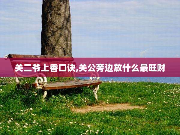 关二爷上香口诀,关公旁边放什么最旺财