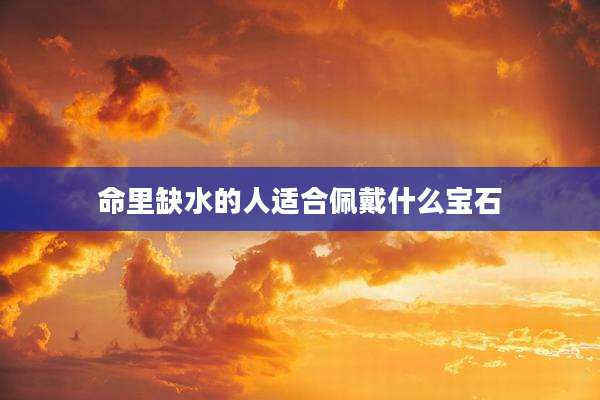 命里缺水的人适合佩戴什么宝石