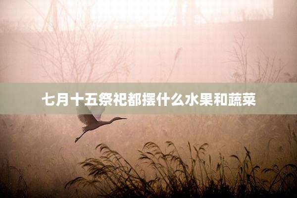 七月十五祭祀都摆什么水果和蔬菜