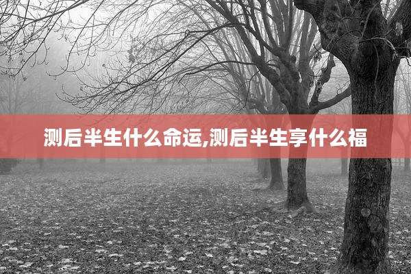 测后半生什么命运,测后半生享什么福