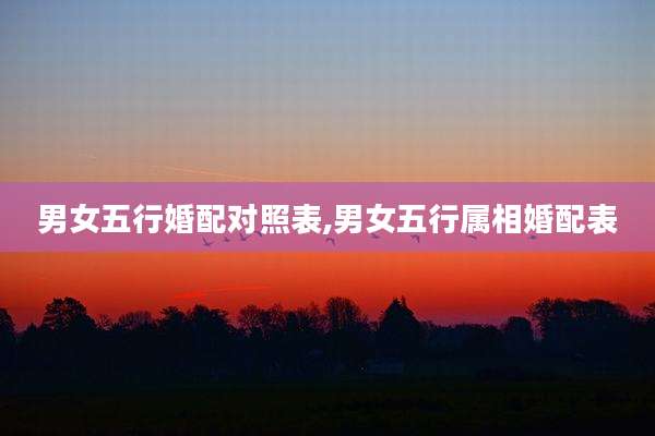 男女五行婚配对照表,男女五行属相婚配表