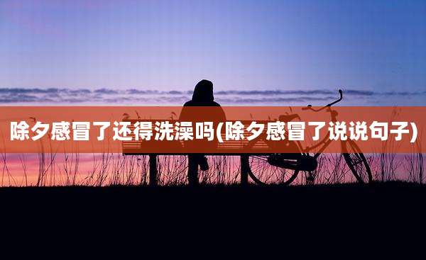除夕感冒了还得洗澡吗(除夕感冒了说说句子)