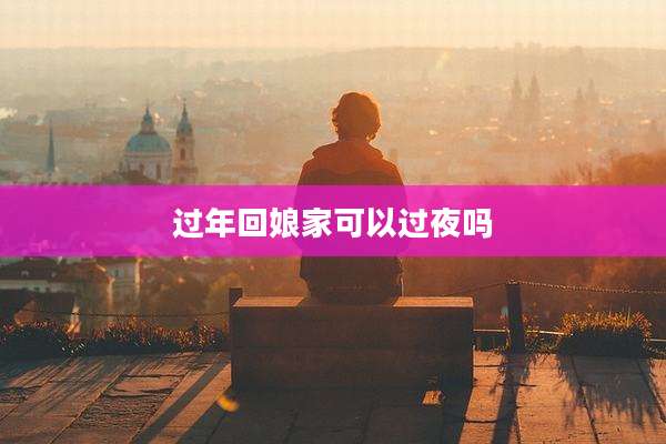 过年回娘家可以过夜吗