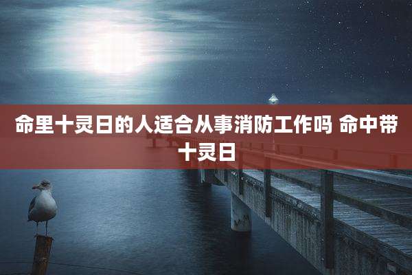 命里十灵日的人适合从事消防工作吗 命中带十灵日