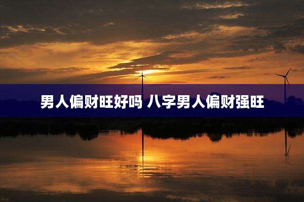 男人偏财旺好吗 八字男人偏财强旺