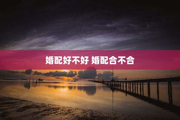 婚配好不好 婚配合不合