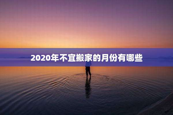 2020年不宜搬家的月份有哪些