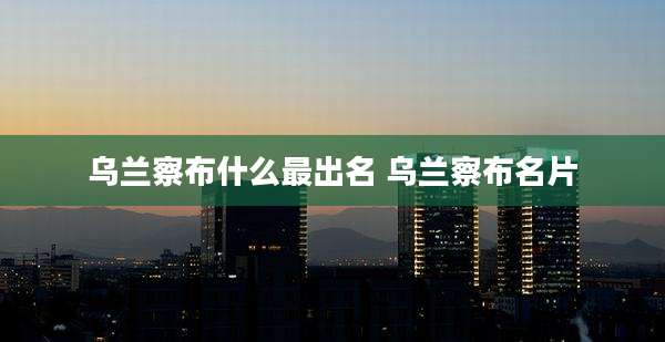 乌兰察布什么最出名 乌兰察布名片