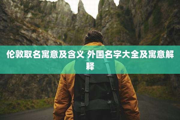 伦敦取名寓意及含义 外国名字大全及寓意解释