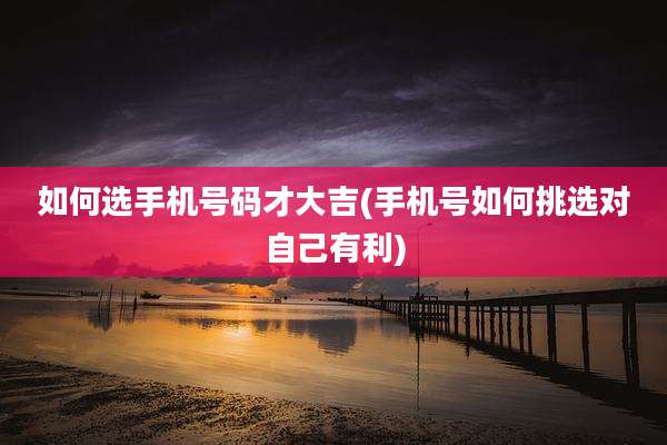 如何选手机号码才大吉(手机号如何挑选对自己有利)