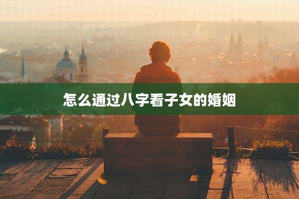 怎么通过八字看子女的婚姻