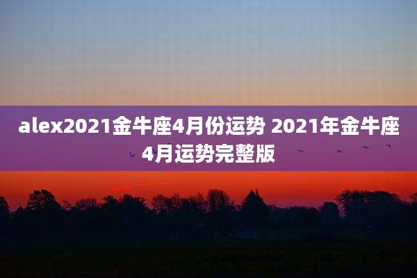 alex2021金牛座4月份运势 2021年金牛座4月运势完整版
