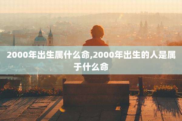 2000年出生属什么命,2000年出生的人是属于什么命