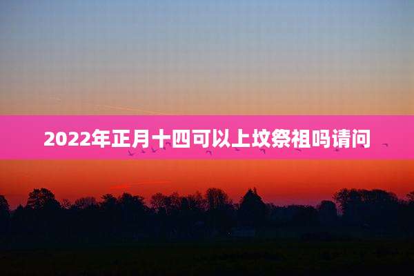 2022年正月十四可以上坟祭祖吗请问