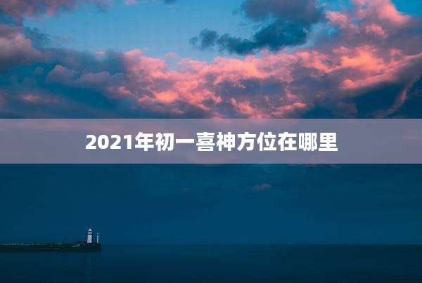 2021年初一喜神方位在哪里