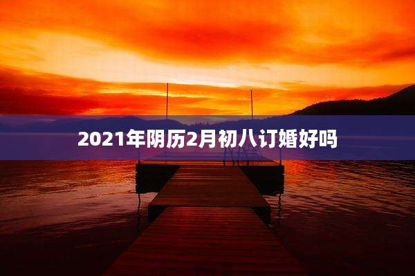 2021年阴历2月初八订婚好吗